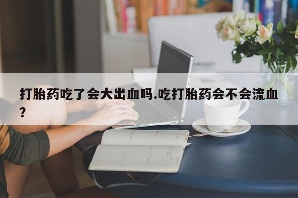 怀孕大月份能不能用米非司酮打胎药吃了会大出血吗.吃打胎药会不会流血？
