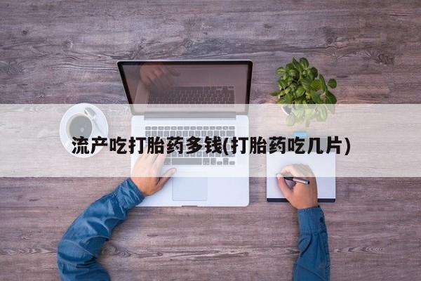 怀孕大月份能不能用米非司酮流产吃打胎药多钱(打胎药吃几片)