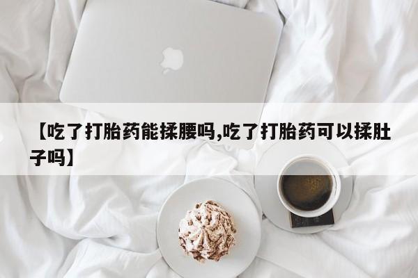 怀孕大月份能不能用米非司酮【吃了打胎药能揉腰吗,吃了打胎药可以揉肚子吗】