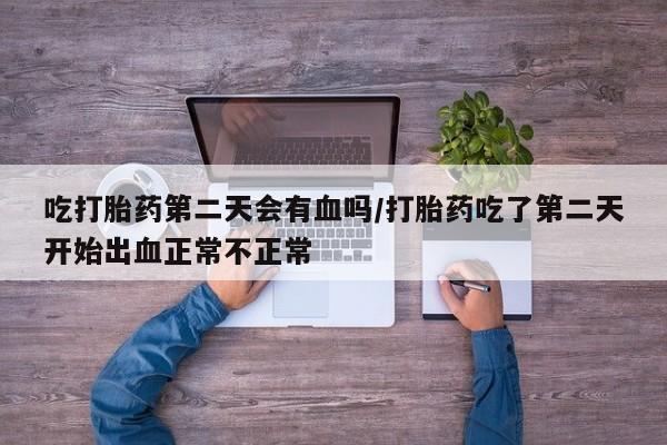 怀孕大月份能不能用米非司酮吃打胎药第二天会有血吗/打胎药吃了第二天开始出血正常不正常