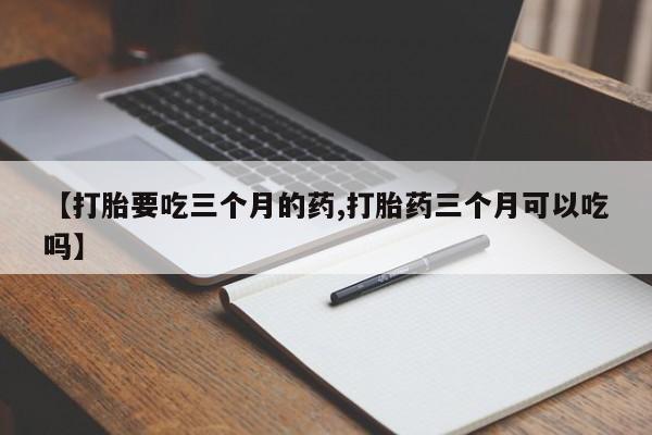 怀孕大月份能不能用米非司酮【打胎要吃三个月的药,打胎药三个月可以吃吗】