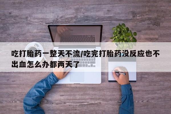 怀孕大月份能不能用米非司酮吃打胎药一整天不流/吃完打胎药没反应也不出血怎么办都两天了