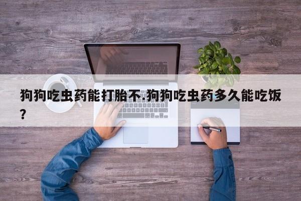 怀孕大月份能不能用米非司酮狗狗吃虫药能打胎不.狗狗吃虫药多久能吃饭？