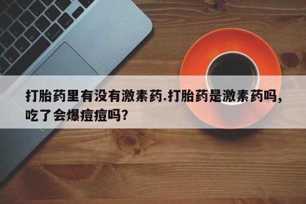 怀孕大月份能不能用米非司酮打胎药里有没有激素药.打胎药是激素药吗,吃了会爆痘痘吗？