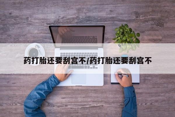 怀孕大月份能不能用米非司酮药打胎还要刮宫不/药打胎还要刮宫不