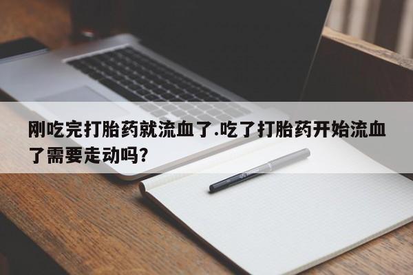 怀孕大月份能不能用米非司酮刚吃完打胎药就流血了.吃了打胎药开始流血了需要走动吗？