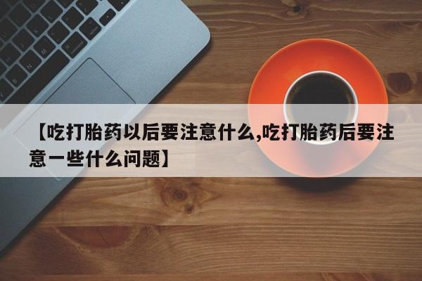 怀孕大月份能不能用米非司酮【吃打胎药以后要注意什么,吃打胎药后要注意一些什么问题】