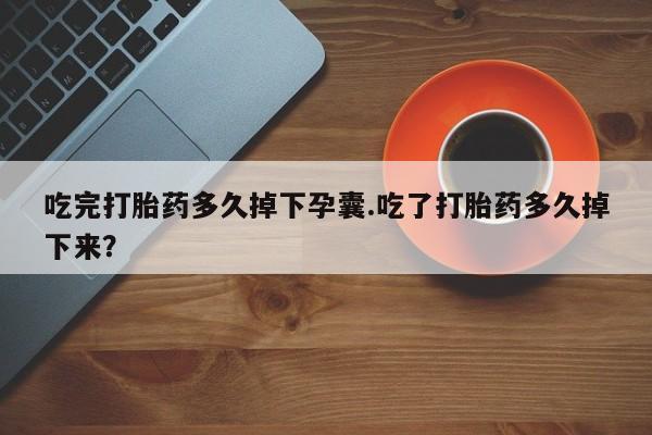 怀孕大月份能不能用米非司酮吃完打胎药多久掉下孕囊.吃了打胎药多久掉下来？