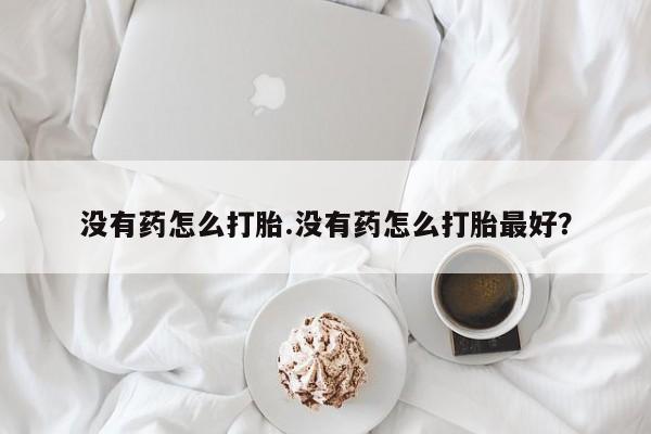 怀孕大月份能不能用米非司酮没有药怎么打胎.没有药怎么打胎最好？
