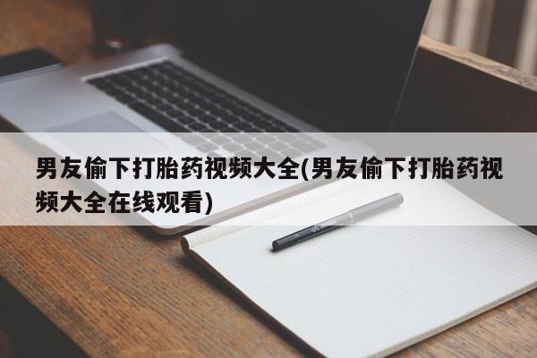怀孕大月份能不能用米非司酮男友偷下打胎药视频大全(男友偷下打胎药视频大全在线观看)