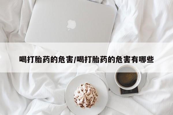 怀孕大月份能不能用米非司酮喝打胎药的危害/喝打胎药的危害有哪些