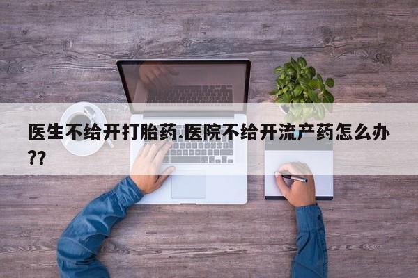怀孕大月份能不能用米非司酮医生不给开打胎药.医院不给开流产药怎么办?？