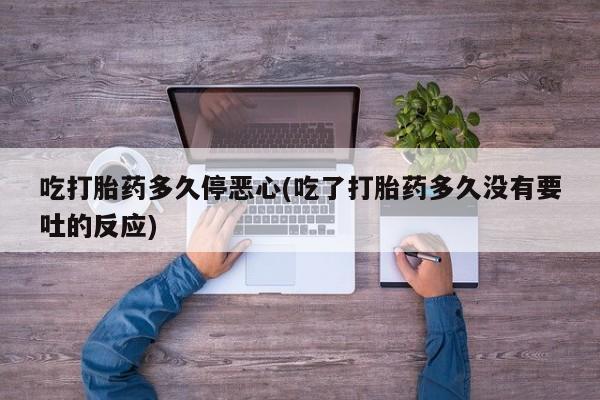 怀孕大月份能不能用米非司酮吃打胎药多久停恶心(吃了打胎药多久没有要吐的反应)