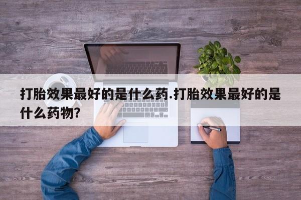 怀孕大月份能不能用米非司酮打胎效果最好的是什么药.打胎效果最好的是什么药物？