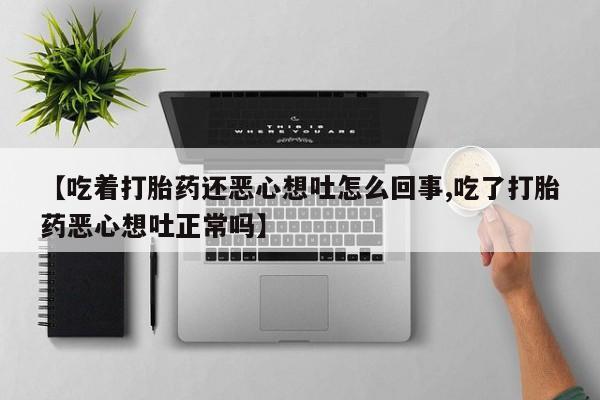 怀孕大月份能不能用米非司酮【吃着打胎药还恶心想吐怎么回事,吃了打胎药恶心想吐正常吗】