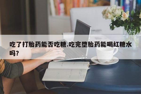 怀孕大月份能不能用米非司酮吃了打胎药能否吃糖.吃完堕胎药能喝红糖水吗？