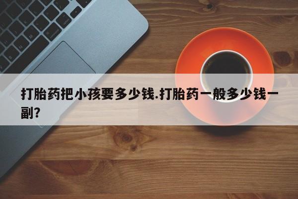 怀孕大月份能不能用米非司酮打胎药把小孩要多少钱.打胎药一般多少钱一副？