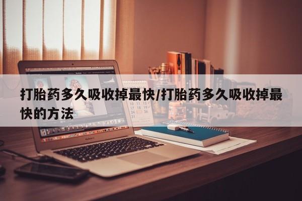 怀孕大月份能不能用米非司酮打胎药多久吸收掉最快/打胎药多久吸收掉最快的方法