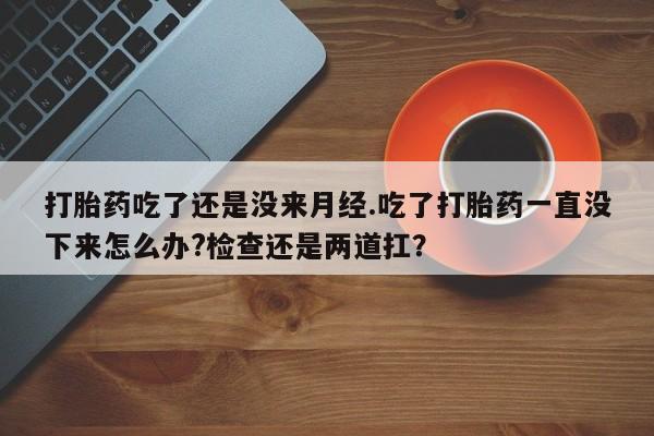 怀孕大月份能不能用米非司酮打胎药吃了还是没来月经.吃了打胎药一直没下来怎么办?检查还是两道扛？