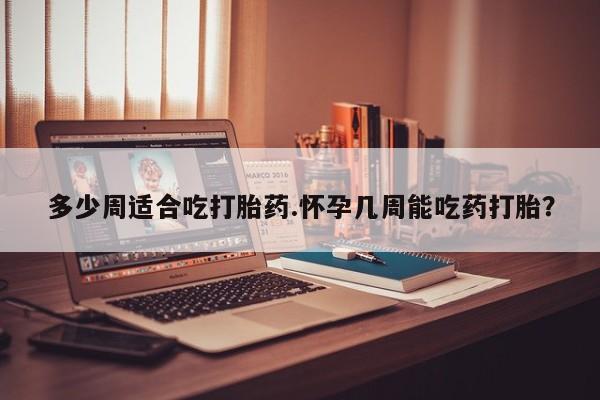 怀孕大月份能不能用米非司酮多少周适合吃打胎药.怀孕几周能吃药打胎？