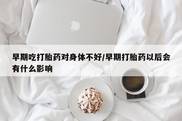 怀孕大月份能不能用米非司酮早期吃打胎药对身体不好/早期打胎药以后会有什么影响