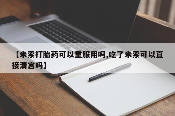 怀孕大月份能不能用米非司酮【米索打胎药可以重服用吗,吃了米索可以直接清宫吗】