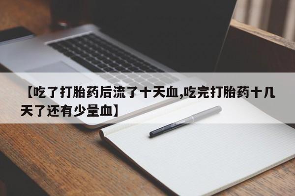 怀孕大月份能不能用米非司酮【吃了打胎药后流了十天血,吃完打胎药十几天了还有少量血】