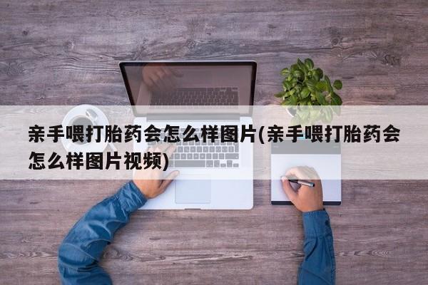 怀孕大月份能不能用米非司酮亲手喂打胎药会怎么样图片(亲手喂打胎药会怎么样图片视频)