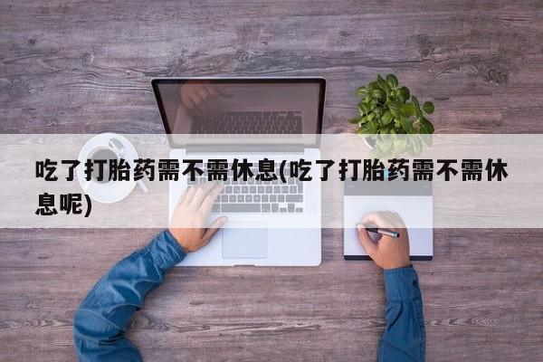 怀孕大月份能不能用米非司酮吃了打胎药需不需休息(吃了打胎药需不需休息呢)