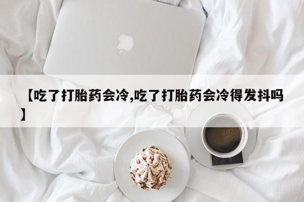 怀孕大月份能不能用米非司酮【吃了打胎药会冷,吃了打胎药会冷得发抖吗】