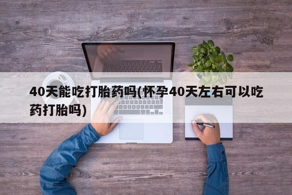 怀孕大月份能不能用米非司酮40天能吃打胎药吗(怀孕40天左右可以吃药打胎吗)