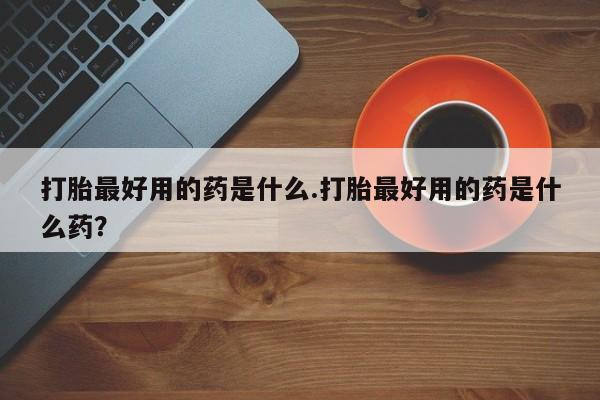 怀孕大月份能不能用米非司酮打胎最好用的药是什么.打胎最好用的药是什么药？