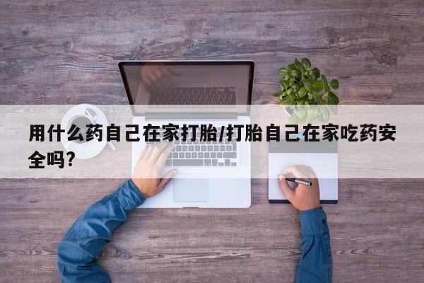 怀孕大月份能不能用米非司酮用什么药自己在家打胎/打胎自己在家吃药安全吗?
