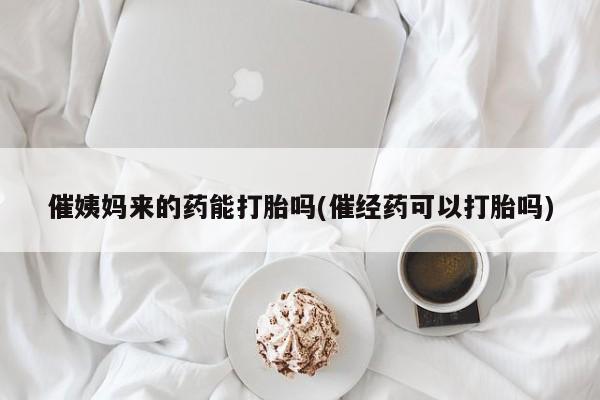 怀孕大月份能不能用米非司酮催姨妈来的药能打胎吗(催经药可以打胎吗)