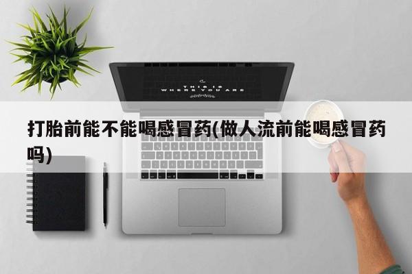 怀孕大月份能不能用米非司酮打胎前能不能喝感冒药(做人流前能喝感冒药吗)