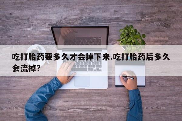 怀孕大月份能不能用米非司酮吃打胎药要多久才会掉下来.吃打胎药后多久会流掉？