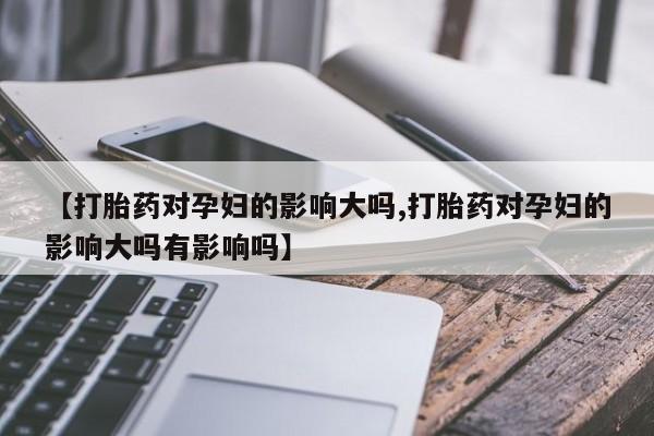 怀孕大月份能不能用米非司酮【打胎药对孕妇的影响大吗,打胎药对孕妇的影响大吗有影响吗】