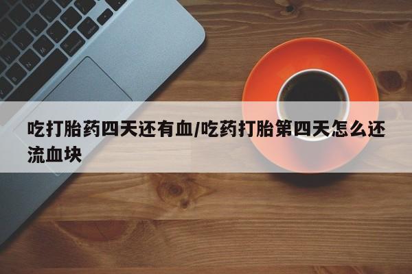 怀孕大月份能不能用米非司酮吃打胎药四天还有血/吃药打胎第四天怎么还流血块