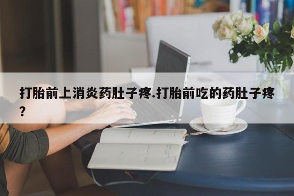 怀孕大月份能不能用米非司酮打胎前上消炎药肚子疼.打胎前吃的药肚子疼？