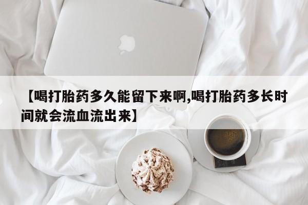 怀孕大月份能不能用米非司酮【喝打胎药多久能留下来啊,喝打胎药多长时间就会流血流出来】