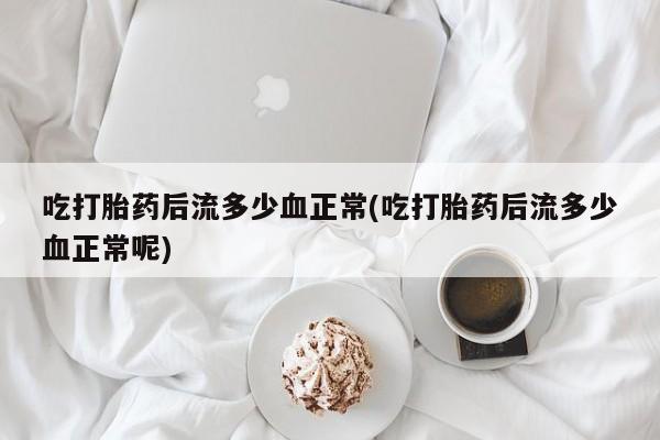 怀孕大月份能不能用米非司酮吃打胎药后流多少血正常(吃打胎药后流多少血正常呢)
