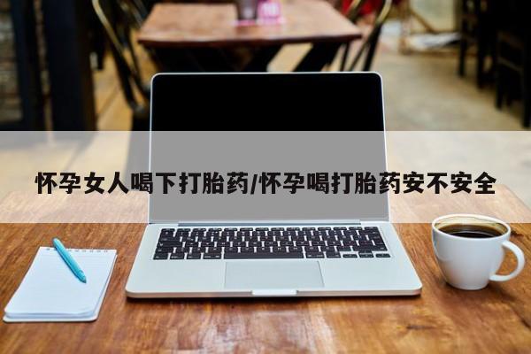 怀孕大月份能不能用米非司酮怀孕女人喝下打胎药/怀孕喝打胎药安不安全
