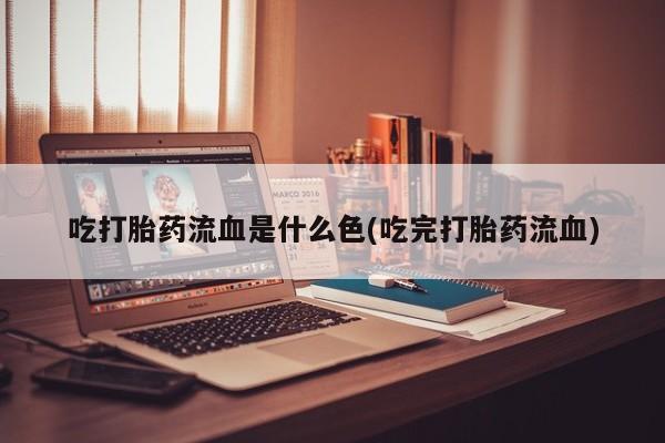 怀孕大月份能不能用米非司酮吃打胎药流血是什么色(吃完打胎药流血)