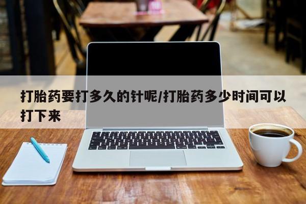 怀孕大月份能不能用米非司酮打胎药要打多久的针呢/打胎药多少时间可以打下来
