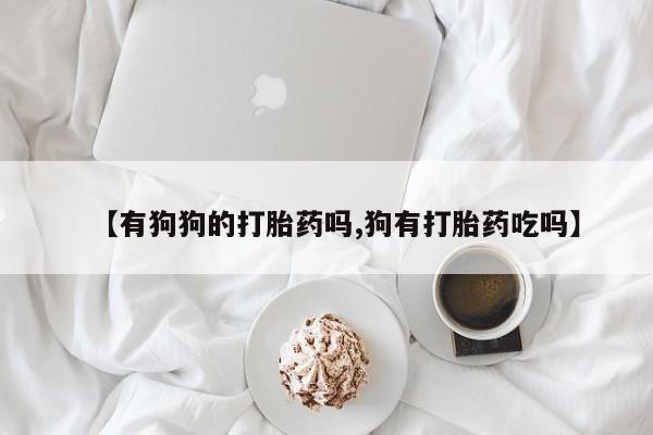 怀孕大月份能不能用米非司酮【有狗狗的打胎药吗,狗有打胎药吃吗】