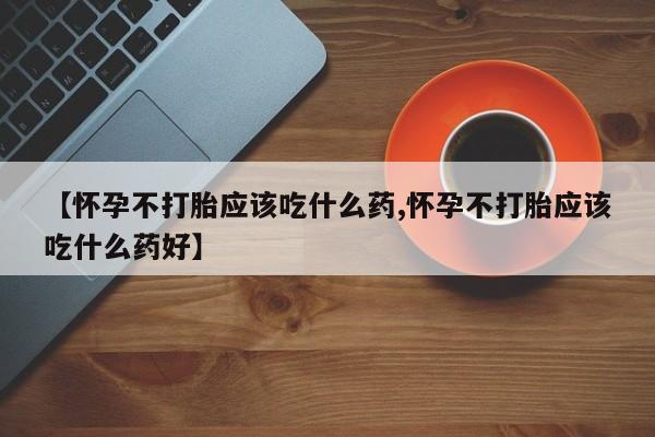 怀孕大月份能不能用米非司酮【怀孕不打胎应该吃什么药,怀孕不打胎应该吃什么药好】