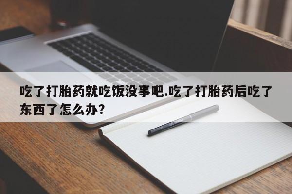怀孕大月份能不能用米非司酮吃了打胎药就吃饭没事吧.吃了打胎药后吃了东西了怎么办？