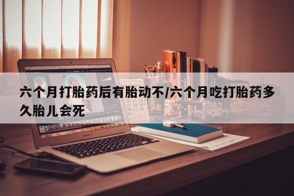 怀孕大月份能不能用米非司酮六个月打胎药后有胎动不/六个月吃打胎药多久胎儿会死