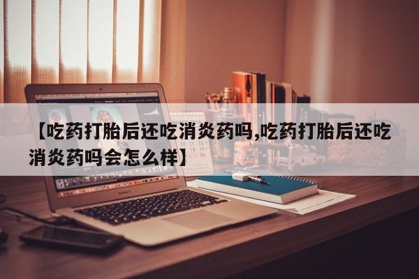 怀孕大月份能不能用米非司酮【吃药打胎后还吃消炎药吗,吃药打胎后还吃消炎药吗会怎么样】