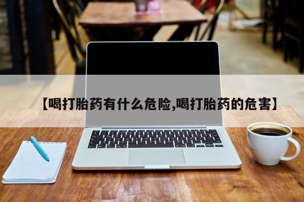 怀孕大月份能不能用米非司酮【喝打胎药有什么危险,喝打胎药的危害】